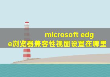 microsoft edge浏览器兼容性视图设置在哪里